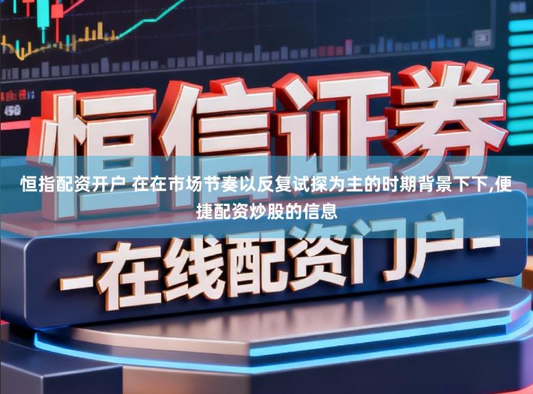 恒指配资开户 在在市场节奏以反复试探为主的时期背景下下,便捷配资炒股的信息