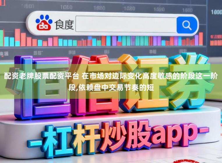 配资老牌股票配资平台 在市场对边际变化高度敏感的阶段这一阶段,依赖盘中交易节奏的短