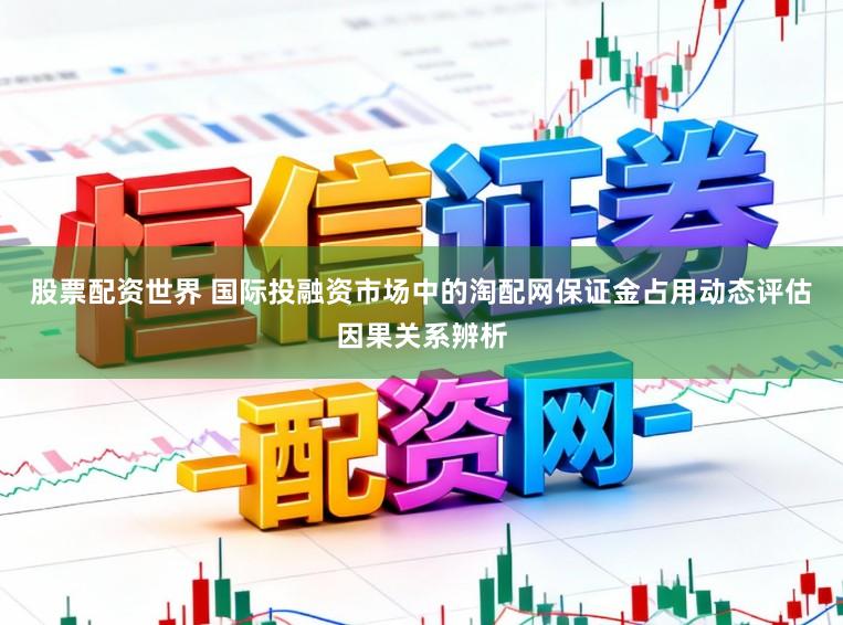 股票配资世界 国际投融资市场中的淘配网保证金占用动态评估因果关系辨析