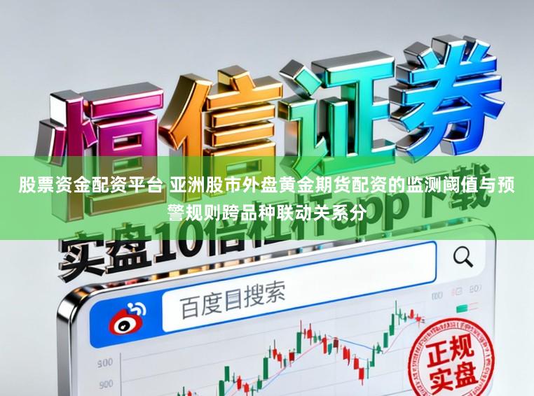 股票资金配资平台 亚洲股市外盘黄金期货配资的监测阈值与预警规则跨品种联动关系分