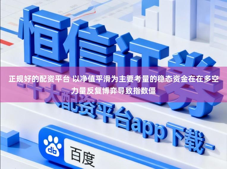 正规好的配资平台 以净值平滑为主要考量的稳态资金在在多空力量反复博弈导致指数僵