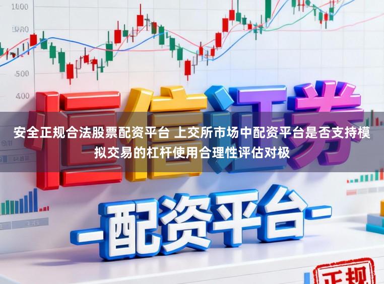 安全正规合法股票配资平台 上交所市场中配资平台是否支持模拟交易的杠杆使用合理性评估对极