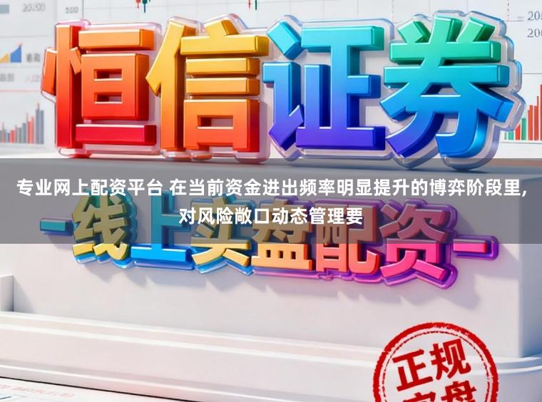 专业网上配资平台 在当前资金进出频率明显提升的博弈阶段里,对风险敞口动态管理要