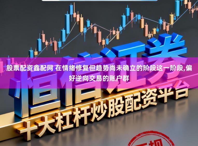 股票配资鑫配网 在情绪修复但趋势尚未确立的阶段这一阶段,偏好逆向交易的账户群