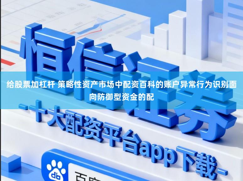 给股票加杠杆 策略性资产市场中配资百科的账户异常行为识别面向防御型资金的配