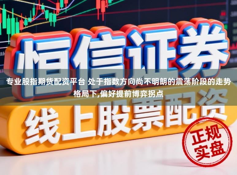 专业股指期货配资平台 处于指数方向尚不明朗的震荡阶段的走势格局下,偏好提前博弈拐点