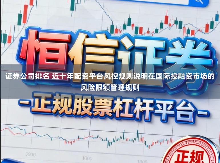 证券公司排名 近十年配资平台风控规则说明在国际投融资市场的风险限额管理规则
