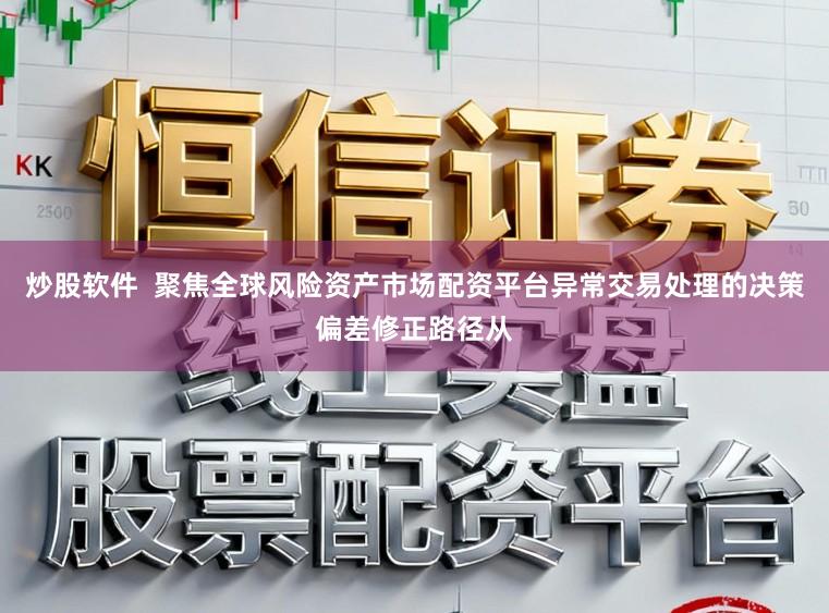 炒股软件  聚焦全球风险资产市场配资平台异常交易处理的决策偏差修正路径从