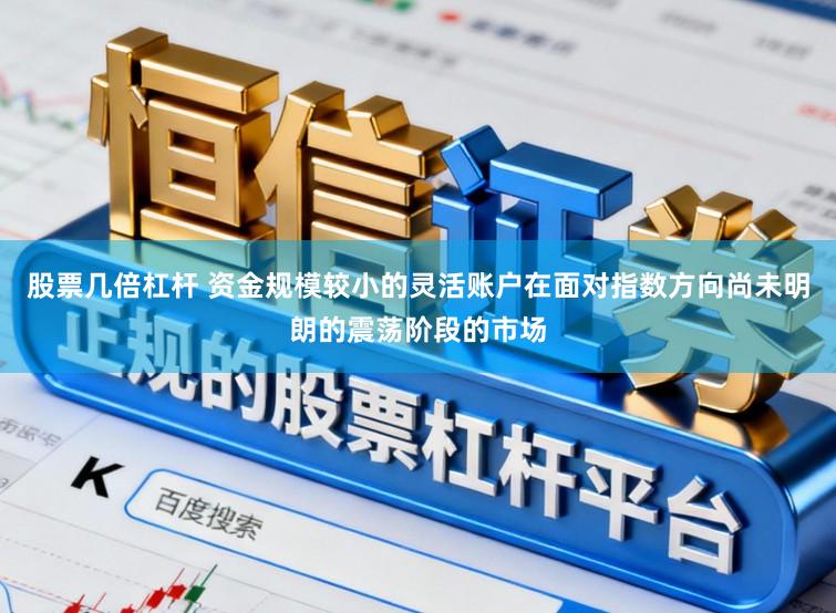 股票几倍杠杆 资金规模较小的灵活账户在面对指数方向尚未明朗的震荡阶段的市场