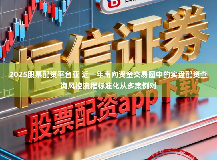 2025股票配资平台亚 近一年南向资金交易圈中的实盘配资查询风控流程标准化从多案例对