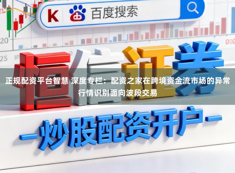 正规配资平台智慧 深度专栏：配资之家在跨境资金流市场的异常行情识别面向波段交易