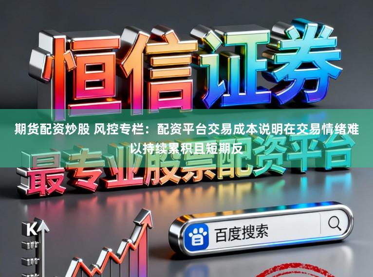 期货配资炒股 风控专栏：配资平台交易成本说明在交易情绪难以持续累积且短期反