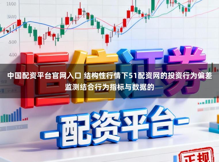中国配资平台官网入口 结构性行情下51配资网的投资行为偏差监测结合行为指标与数据的