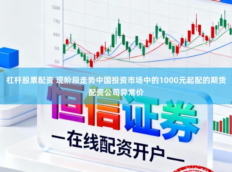 杠杆股票配资 现阶段走势中国投资市场中的1000元起配的期货配资公司异常价