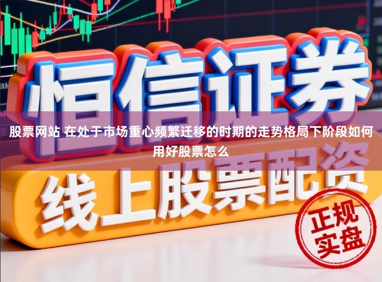 股票网站 在处于市场重心频繁迁移的时期的走势格局下阶段如何用好股票怎么