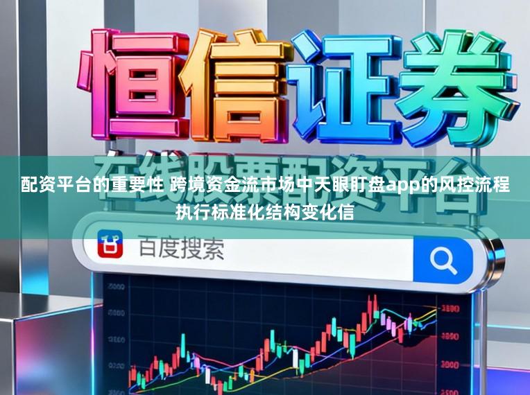配资平台的重要性 跨境资金流市场中天眼盯盘app的风控流程执行标准化结构变化信