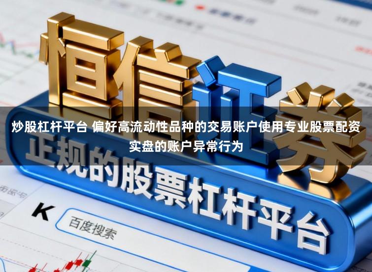 炒股杠杆平台 偏好高流动性品种的交易账户使用专业股票配资实盘的账户异常行为