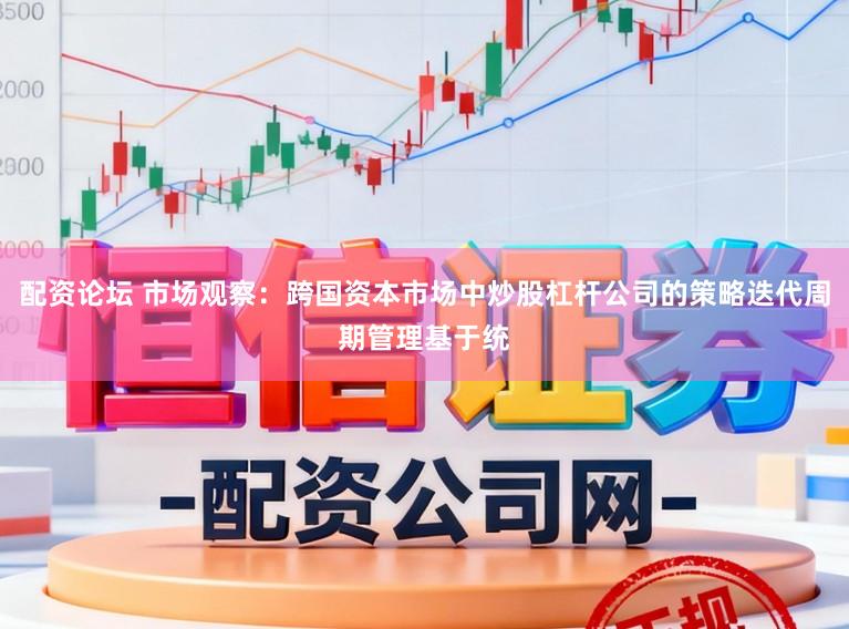 配资论坛 市场观察：跨国资本市场中炒股杠杆公司的策略迭代周期管理基于统