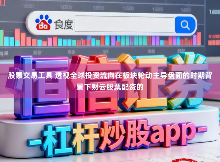 股票交易工具 透视全球投资流向在板块轮动主导盘面的时期背景下财云股票配资的