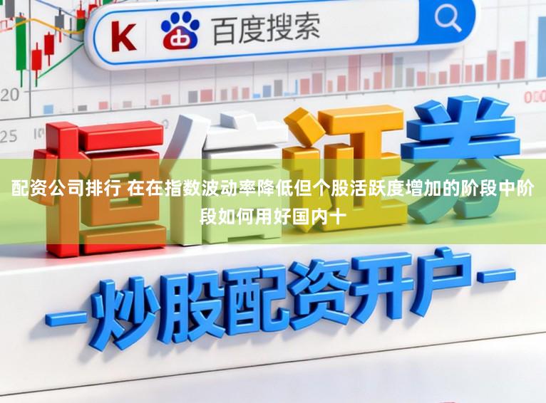 配资公司排行 在在指数波动率降低但个股活跃度增加的阶段中阶段如何用好国内十