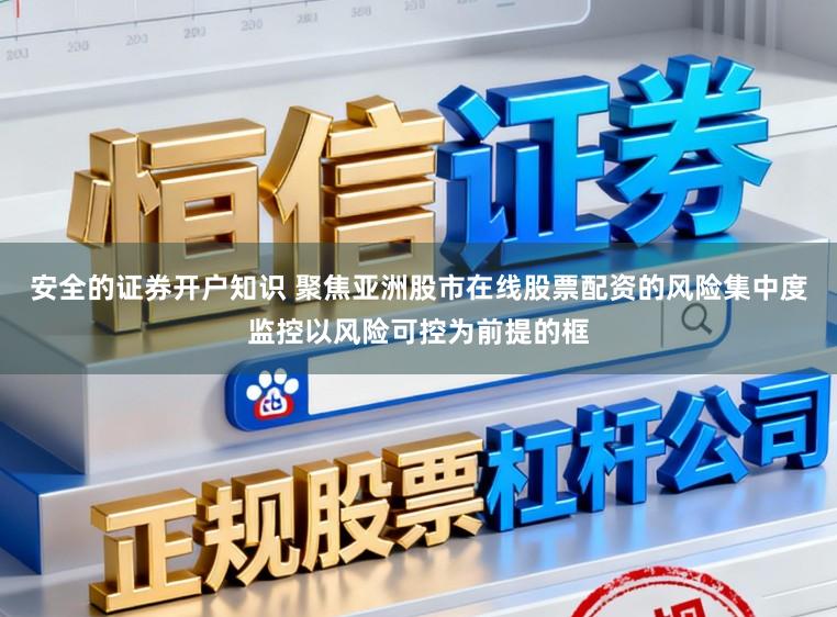 安全的证券开户知识 聚焦亚洲股市在线股票配资的风险集中度监控以风险可控为前提的框