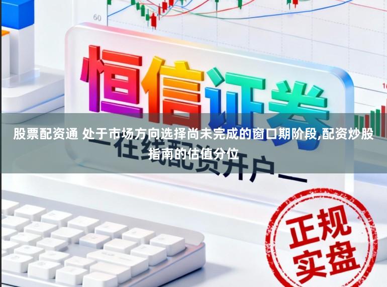 股票配资通 处于市场方向选择尚未完成的窗口期阶段,配资炒股指南的估值分位