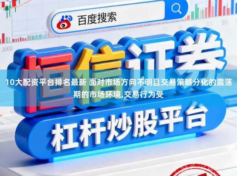 10大配资平台排名最新 面对市场方向不明且交易策略分化的震荡期的市场环境,交易行为受
