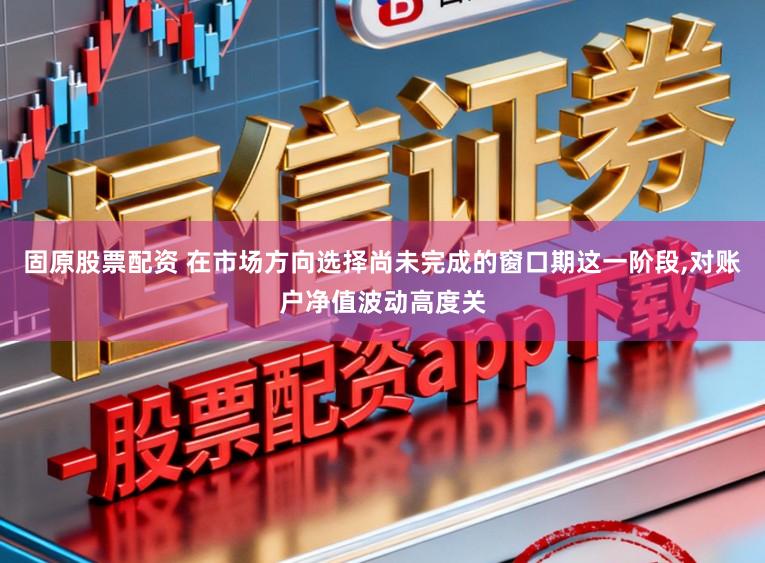 固原股票配资 在市场方向选择尚未完成的窗口期这一阶段,对账户净值波动高度关