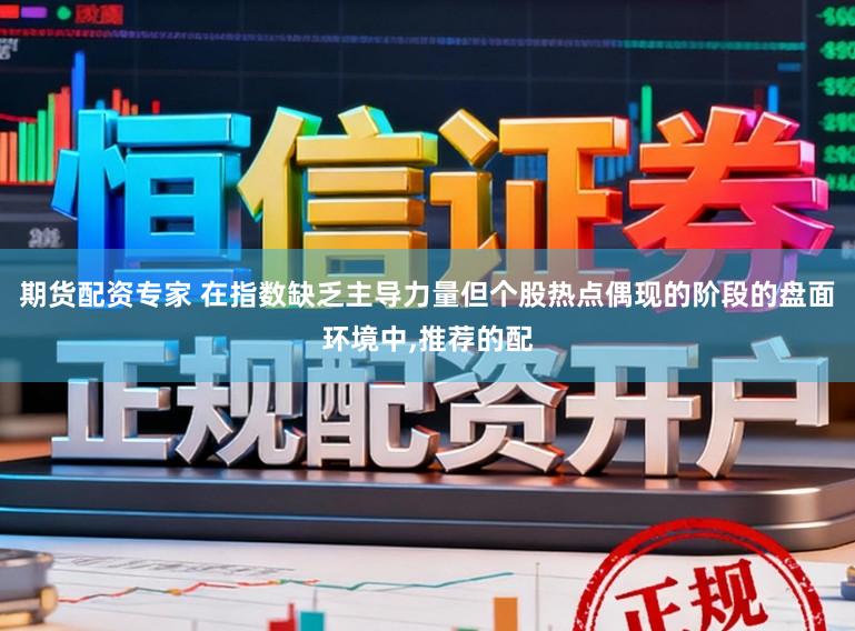 期货配资专家 在指数缺乏主导力量但个股热点偶现的阶段的盘面环境中,推荐的配