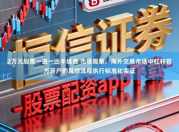 2万元股票一进一出手续费 市场观察：海外交易市场中杠杆官方开户的风控流程执行标准化实证