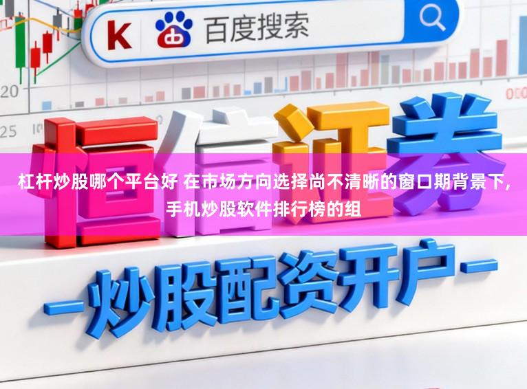杠杆炒股哪个平台好 在市场方向选择尚不清晰的窗口期背景下,手机炒股软件排行榜的组