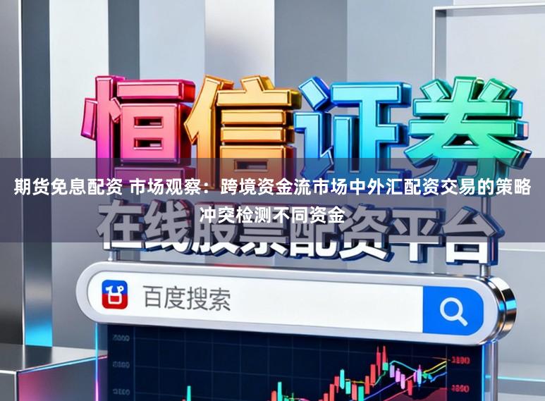 期货免息配资 市场观察：跨境资金流市场中外汇配资交易的策略冲突检测不同资金