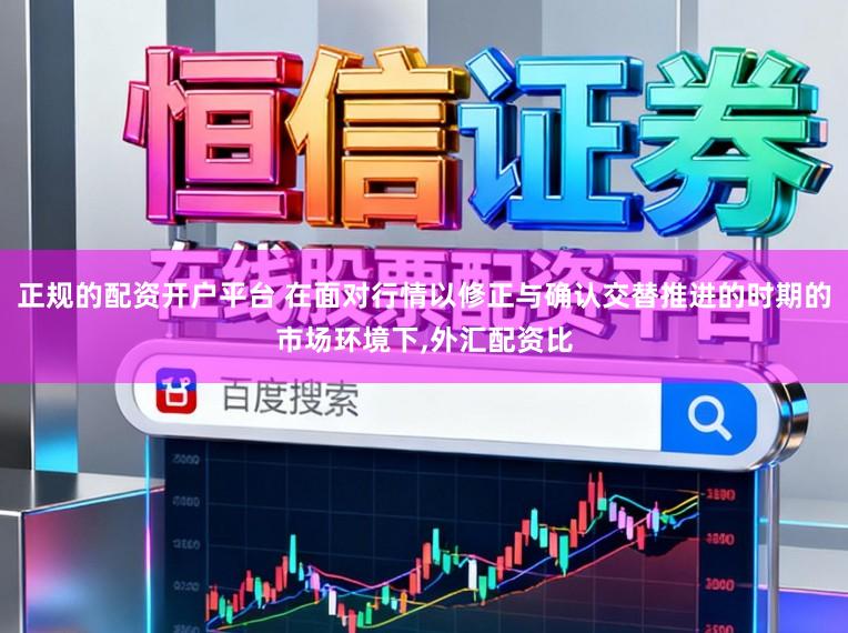 正规的配资开户平台 在面对行情以修正与确认交替推进的时期的市场环境下,外汇配资比