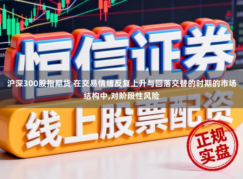 沪深300股指期货 在交易情绪反复上升与回落交替的时期的市场结构中,对阶段性风险