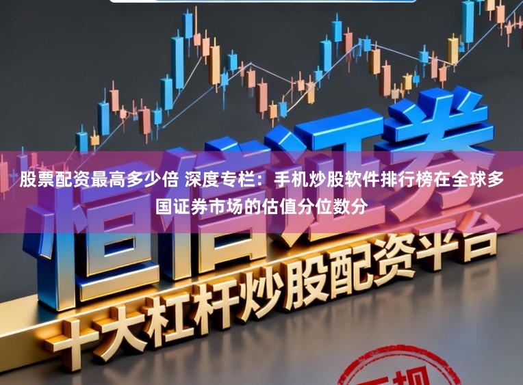 股票配资最高多少倍 深度专栏：手机炒股软件排行榜在全球多国证券市场的估值分位数分