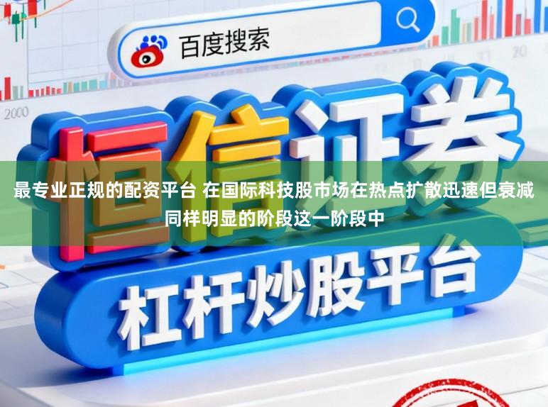 最专业正规的配资平台 在国际科技股市场在热点扩散迅速但衰减同样明显的阶段这一阶段中