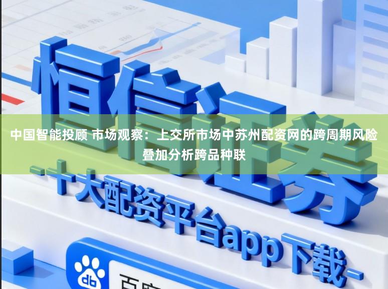 中国智能投顾 市场观察：上交所市场中苏州配资网的跨周期风险叠加分析跨品种联
