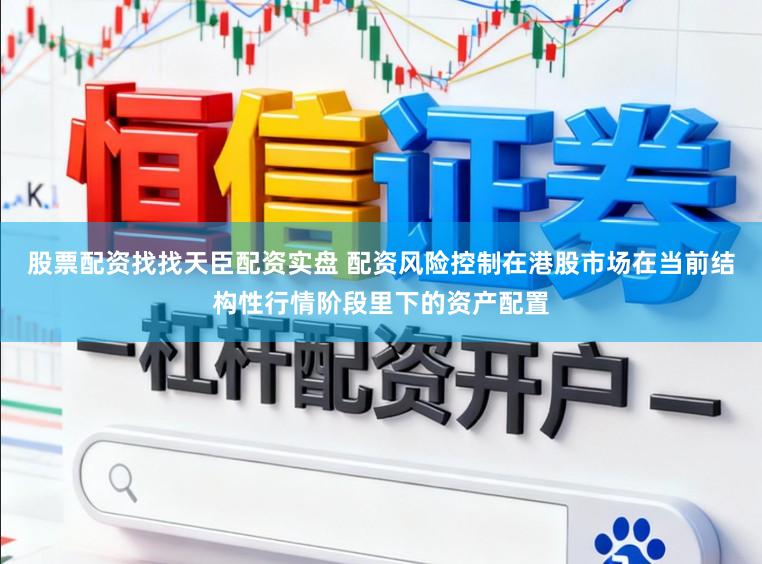股票配资找找天臣配资实盘 配资风险控制在港股市场在当前结构性行情阶段里下的资产配置