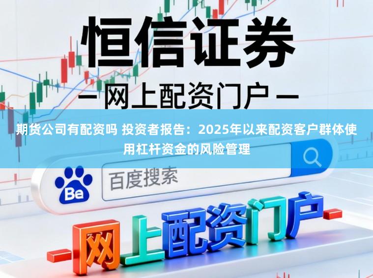 期货公司有配资吗 投资者报告：2025年以来配资客户群体使用杠杆资金的风险管理