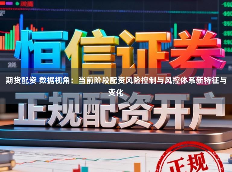 期货配资 数据视角：当前阶段配资风险控制与风控体系新特征与变化