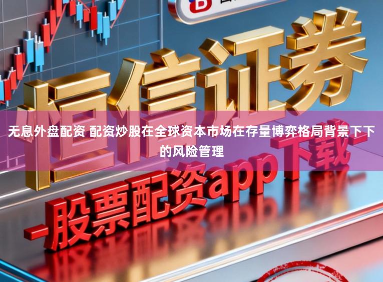无息外盘配资 配资炒股在全球资本市场在存量博弈格局背景下下的风险管理