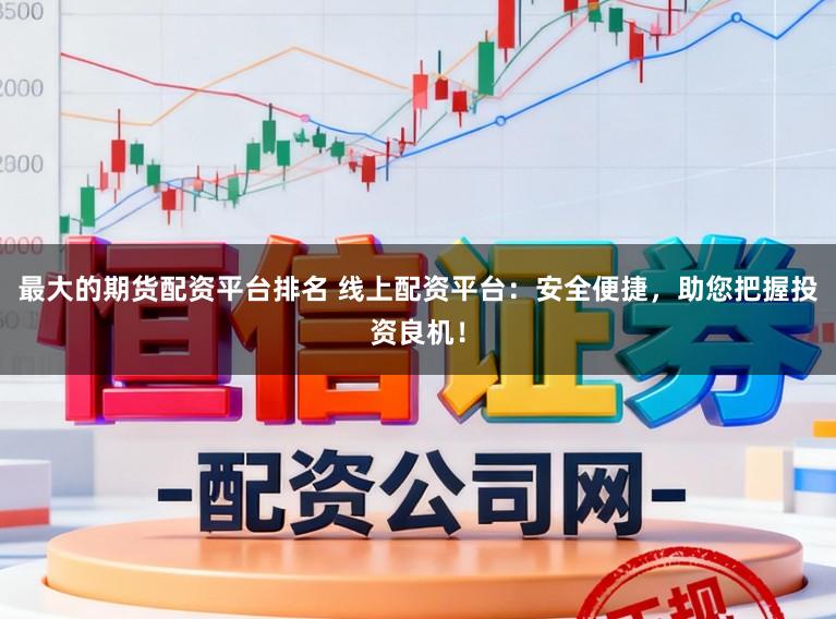 最大的期货配资平台排名 线上配资平台：安全便捷，助您把握投资良机！