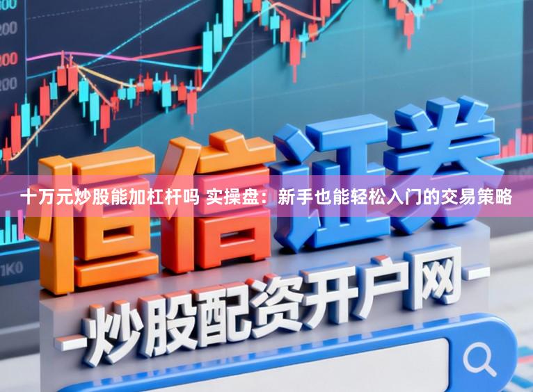 十万元炒股能加杠杆吗 实操盘：新手也能轻松入门的交易策略