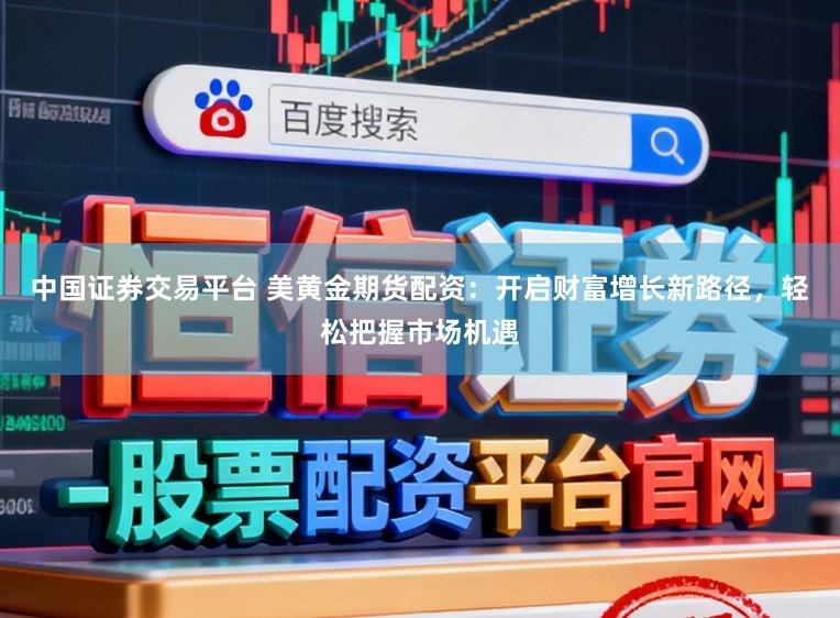 中国证券交易平台 美黄金期货配资：开启财富增长新路径，轻松把握市场机遇