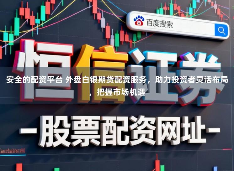 安全的配资平台 外盘白银期货配资服务，助力投资者灵活布局，把握市场机遇