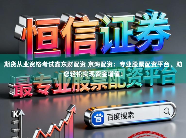 期货从业资格考试鑫东财配资 京海配资：专业股票配资平台，助您轻松实现资金增值！