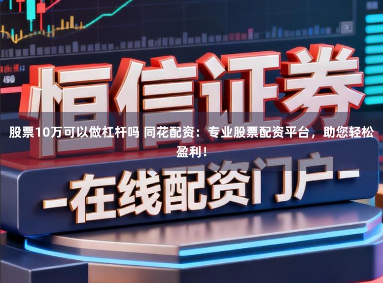 股票10万可以做杠杆吗 同花配资：专业股票配资平台，助您轻松盈利！