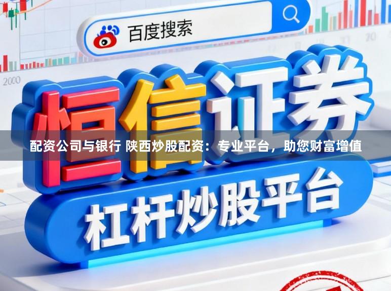 配资公司与银行 陕西炒股配资：专业平台，助您财富增值