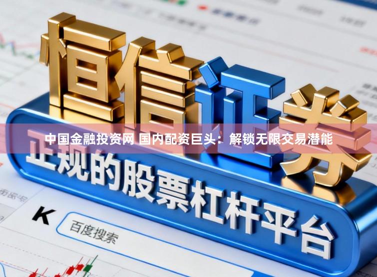 中国金融投资网 国内配资巨头：解锁无限交易潜能