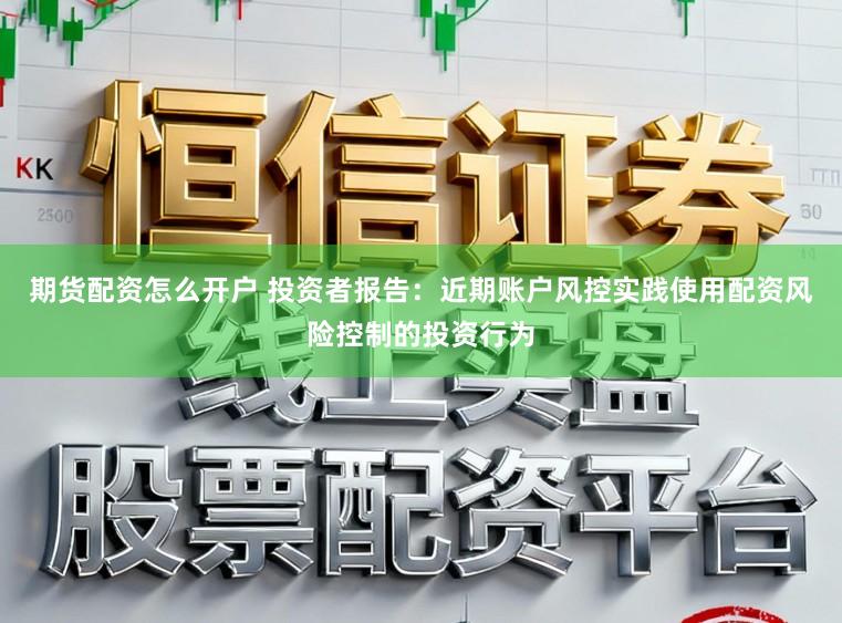 期货配资怎么开户 投资者报告：近期账户风控实践使用配资风险控制的投资行为